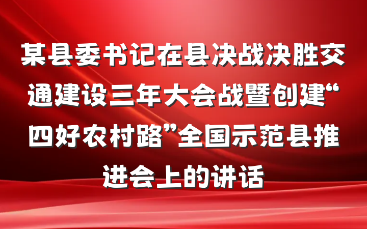 某县委书记在县决战决胜交通建设三年大会战暨创建“四好农村路”全国示范县推进会上的讲话
