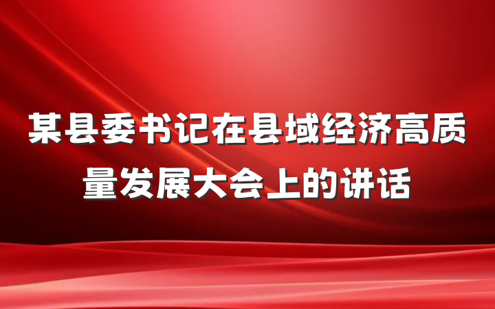 某县委书记在县域经济高质量发展大会上的讲话