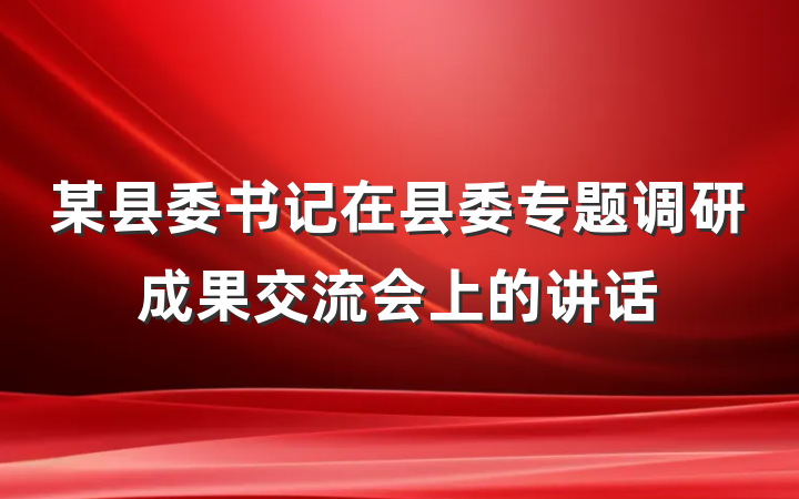 某县委书记在县委专题调研成果交流会上的讲话