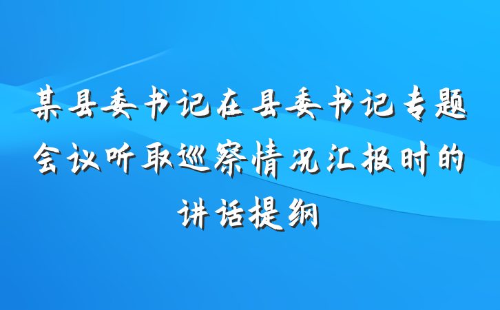 某县委书记在县委书记专题会议听取巡察情况汇报时的讲话提纲