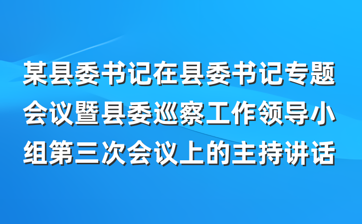 某县委书记在县委书记专题会议暨县委巡察工作领导小组第三次会议上的主持讲话