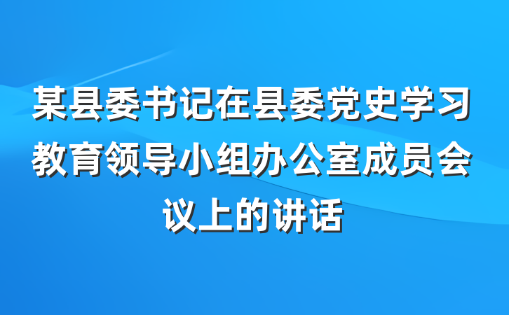 某县委书记在县委党史学习教育领导小组办公室成员会议上的讲话