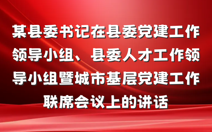 某县委书记在县委党建工作领导小组、县委人才工作领导小组暨城市基层党建工作联席会议上的讲话