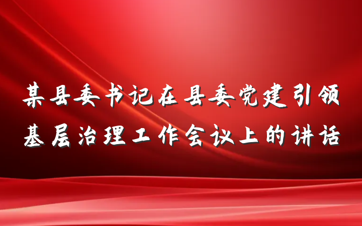某县委书记在县委党建引领基层治理工作会议上的讲话