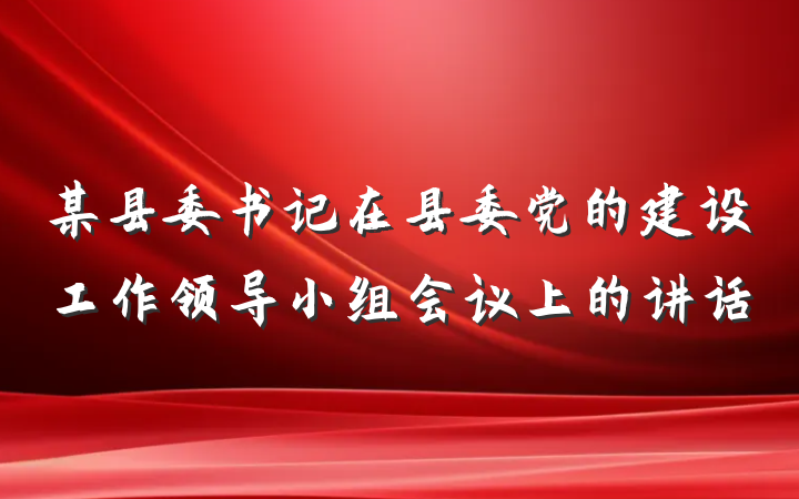某县委书记在县委党的建设工作领导小组会议上的讲话