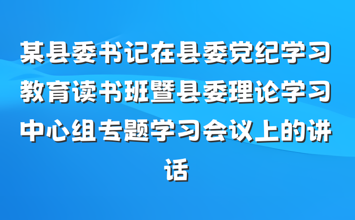 某县委书记在县委党纪学习教育读书班暨县委理论学习中心组专题学习会议上的讲话