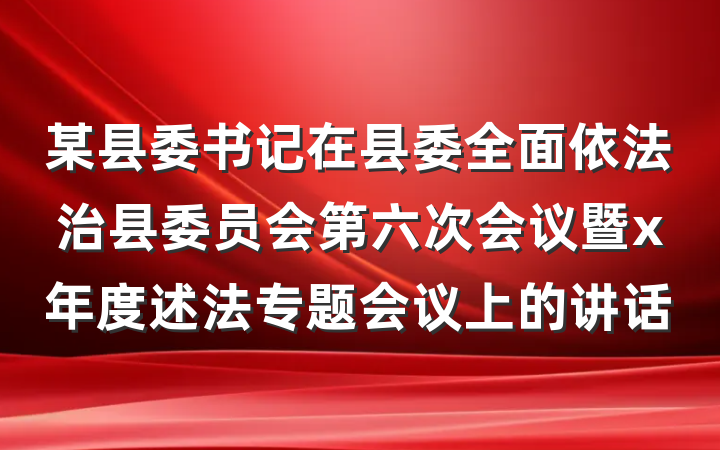 某县委书记在县委全面依法治县委员会第六次会议暨x年度述法专题会议上的讲话