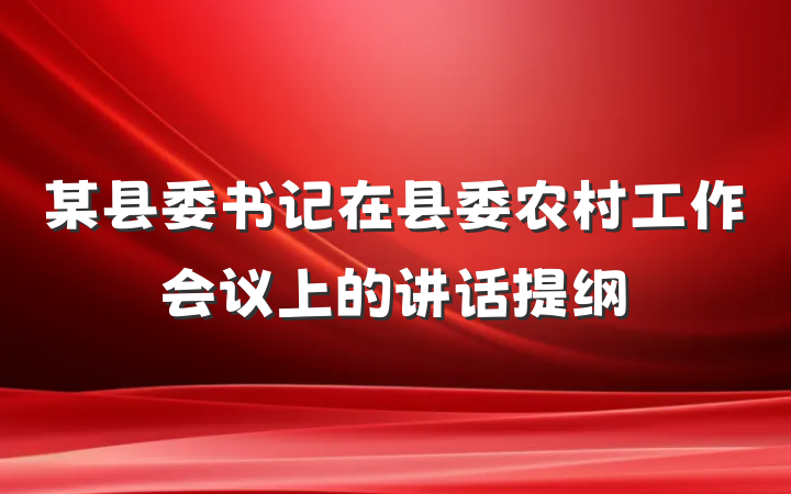 某县委书记在县委农村工作会议上的讲话提纲