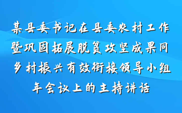 某县委书记在县委农村工作暨巩固拓展脱贫攻坚成果同乡村振兴有效衔接领导小组年会议上的主持讲话