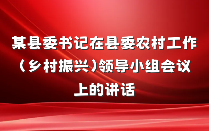 某县委书记在县委农村工作（乡村振兴）领导小组会议上的讲话