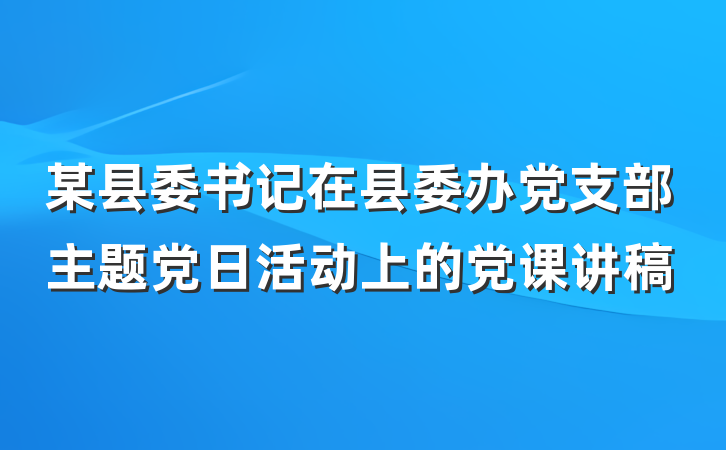 某县委书记在县委办党支部主题党日活动上的党课讲稿
