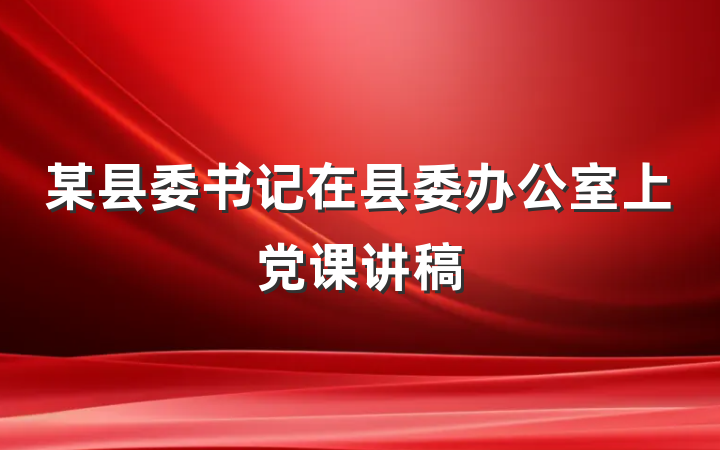 某县委书记在县委办公室上党课讲稿