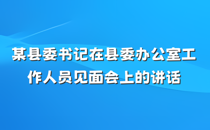 某县委书记在县委办公室工作人员见面会上的讲话
