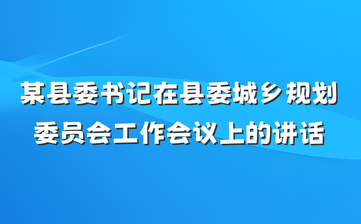 某县委书记在县委城乡规划委员会工作会议上的讲话