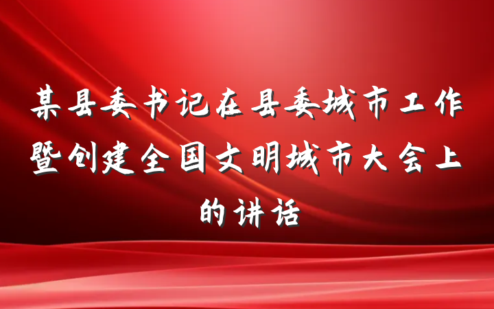 某县委书记在县委城市工作暨创建全国文明城市大会上的讲话