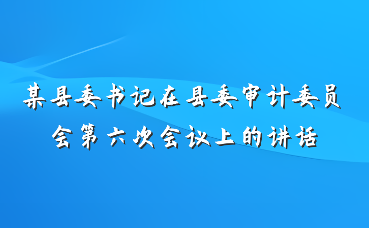 某县委书记在县委审计委员会第六次会议上的讲话