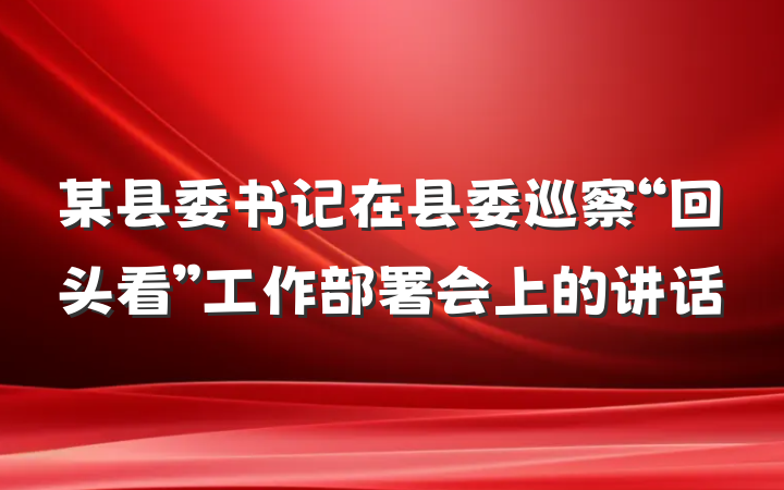 某县委书记在县委巡察“回头看”工作部署会上的讲话
