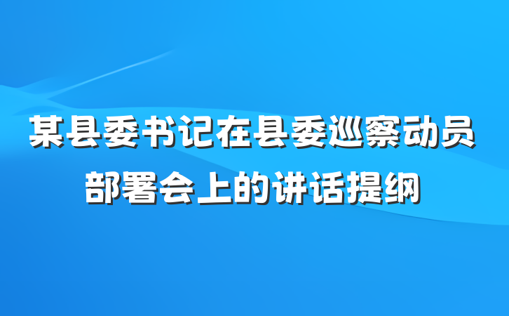 某县委书记在县委巡察动员部署会上的讲话提纲