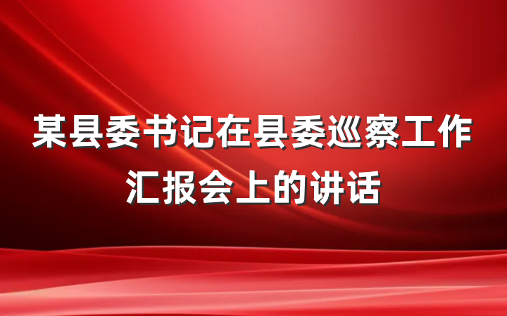 某县委书记在县委巡察工作汇报会上的讲话
