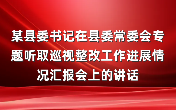 某县委书记在县委常委会专题听取巡视整改工作进展情况汇报会上的讲话