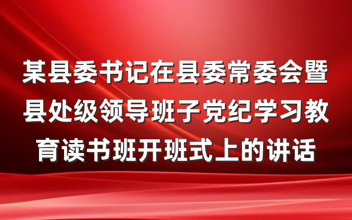 某县委书记在县委常委会暨县处级领导班子党纪学习教育读书班开班式上的讲话