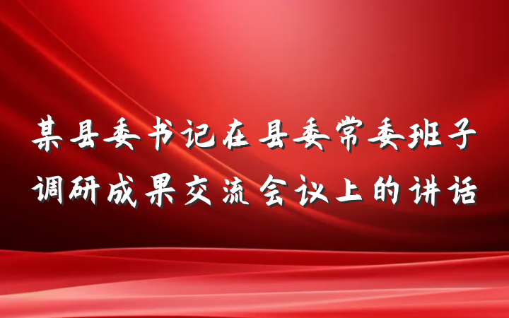 某县委书记在县委常委班子调研成果交流会议上的讲话
