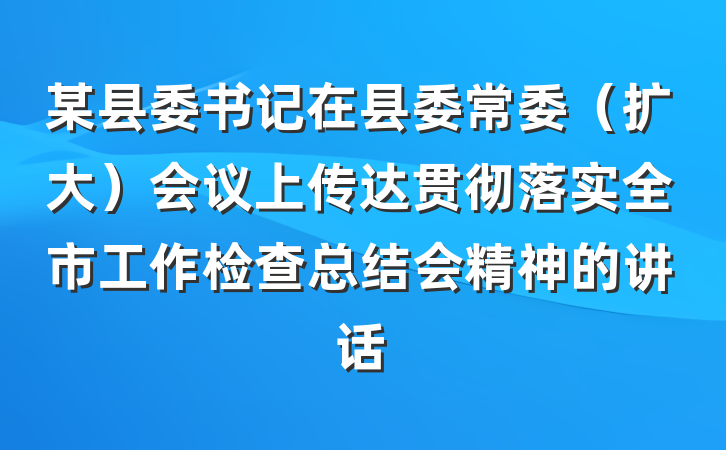 某县委书记在县委常委（扩大）会议上传达贯彻落实全市工作检查总结会精神的讲话