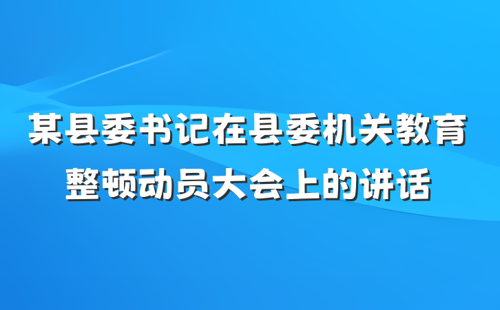 某县委书记在县委机关教育整顿动员大会上的讲话