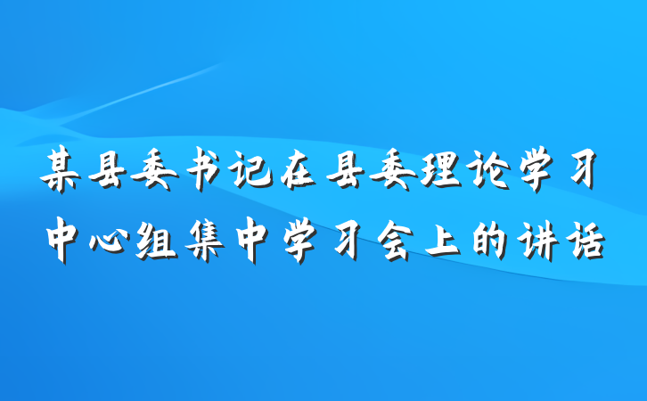 某县委书记在县委理论学习中心组集中学习会上的讲话