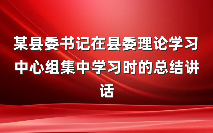 某县委书记在县委理论学习中心组集中学习时的总结讲话