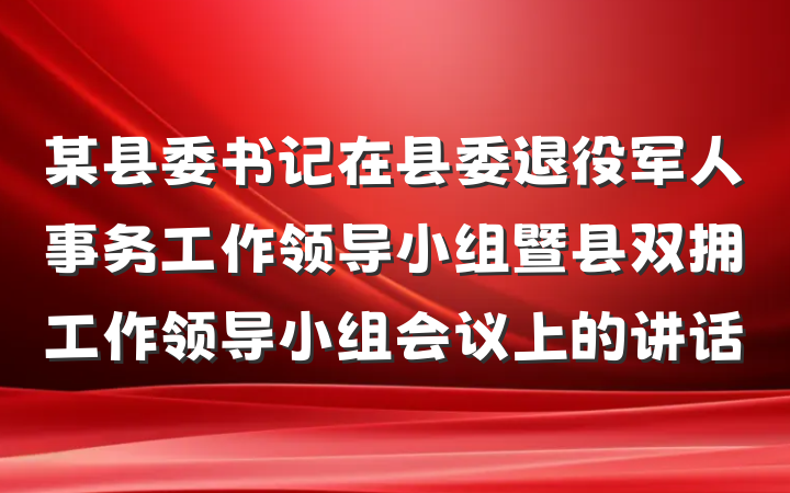 某县委书记在县委退役军人事务工作领导小组暨县双拥工作领导小组会议上的讲话