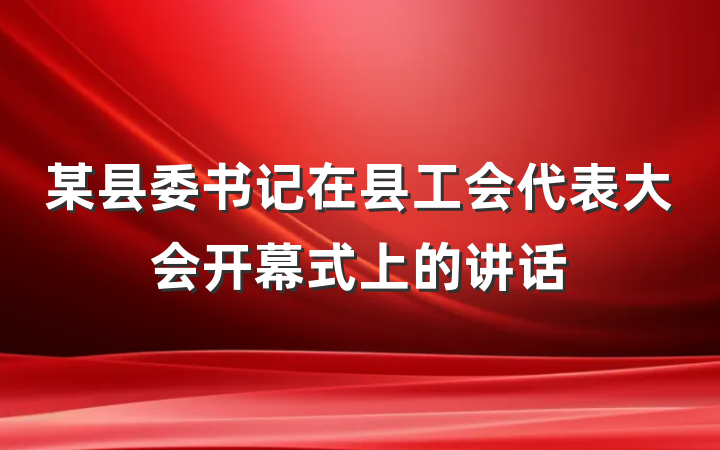 某县委书记在县工会代表大会开幕式上的讲话