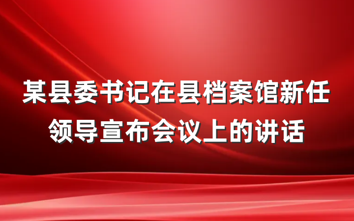 某县委书记在县档案馆新任领导宣布会议上的讲话