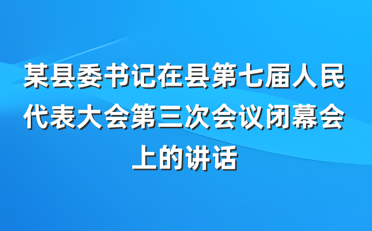 某县委书记在县第七届人民代表大会第三次会议闭幕会上的讲话