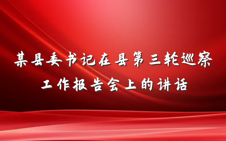 某县委书记在县第三轮巡察工作报告会上的讲话