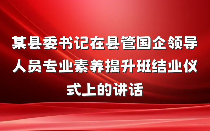 某县委书记在县管国企领导人员专业素养提升班结业仪式上的讲话