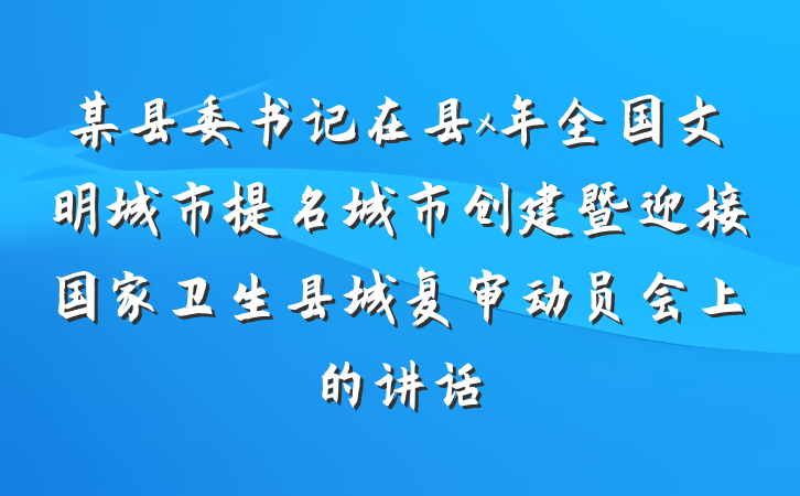 某县委书记在县x年全国文明城市提名城市创建暨迎接国家卫生县城复审动员会上的讲话