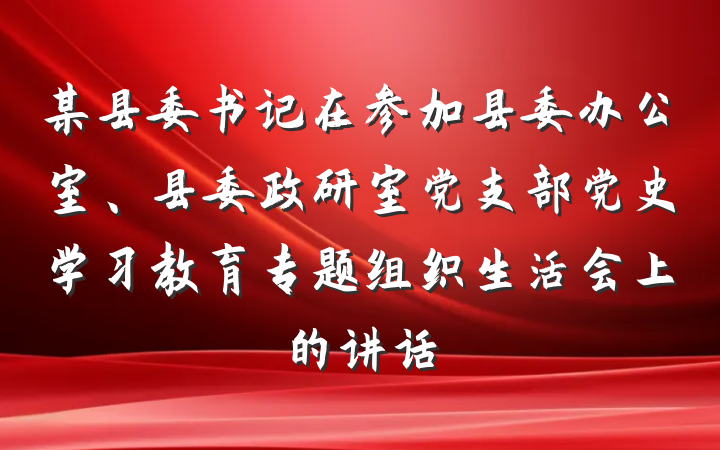某县委书记在参加县委办公室、县委政研室党支部党史学习教育专题组织生活会上的讲话