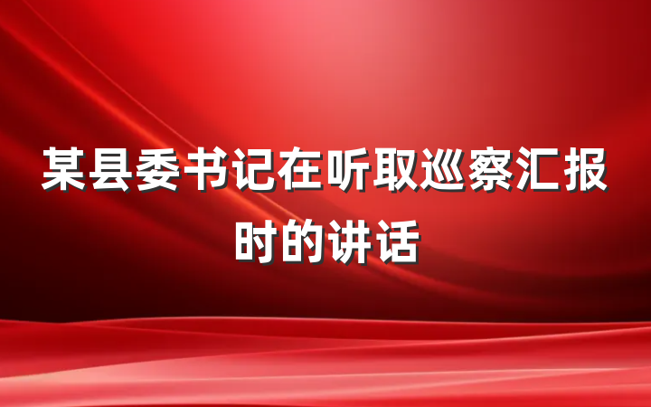 某县委书记在听取巡察汇报时的讲话
