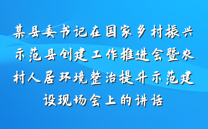 某县委书记在国家乡村振兴示范县创建工作推进会暨农村人居环境整治提升示范建设现场会上的讲话