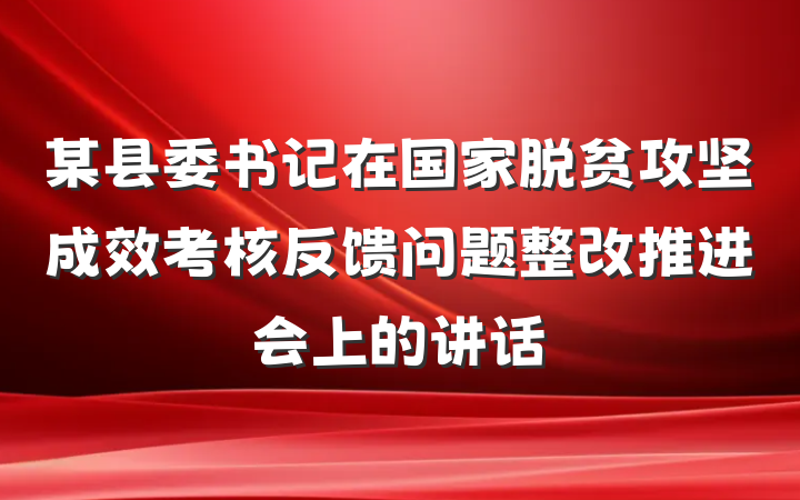 某县委书记在国家脱贫攻坚成效考核反馈问题整改推进会上的讲话
