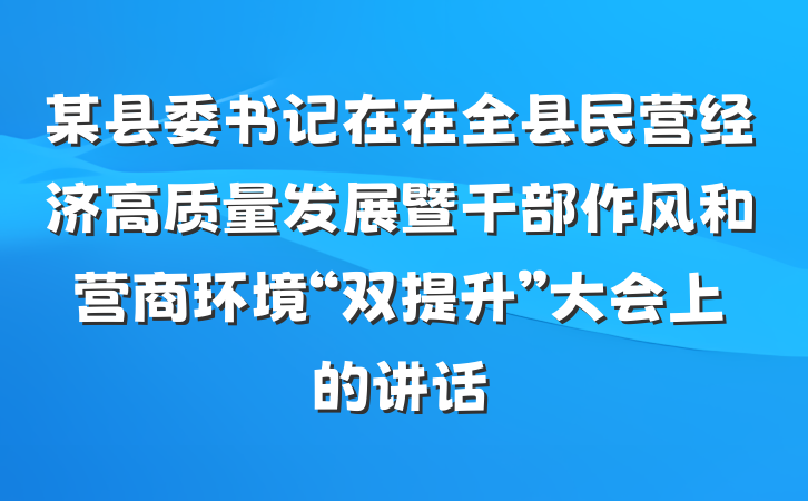 某县委书记在在全县民营经济高质量发展暨干部作风和营商环境“双提升”大会上的讲话