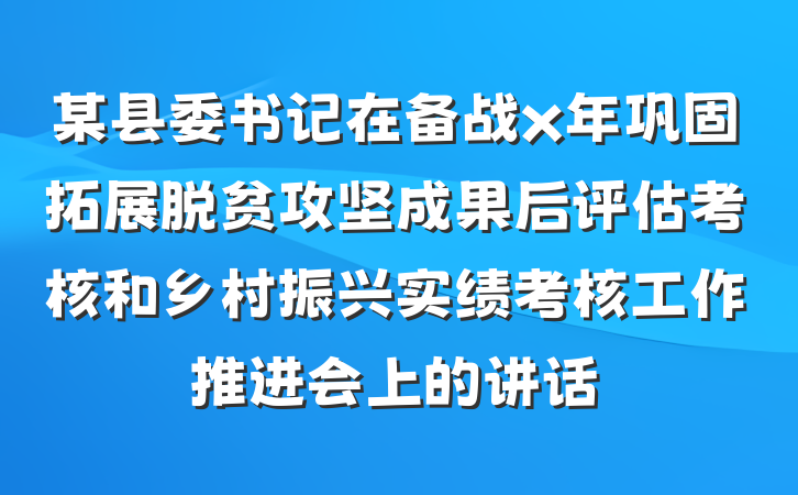 某县委书记在备战x年巩固拓展脱贫攻坚成果后评估考核和乡村振兴实绩考核工作推进会上的讲话