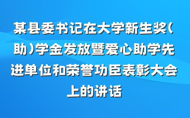 某县委书记在大学新生奖（助）学金发放暨爱心助学先进单位和荣誉功臣表彰大会上的讲话