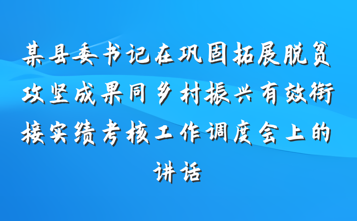 某县委书记在巩固拓展脱贫攻坚成果同乡村振兴有效衔接实绩考核工作调度会上的讲话