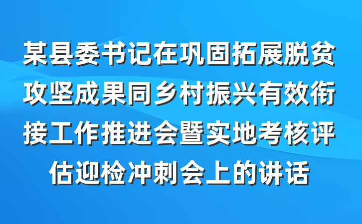 某县委书记在巩固拓展脱贫攻坚成果同乡村振兴有效衔接工作推进会暨实地考核评估迎检冲刺会上的讲话