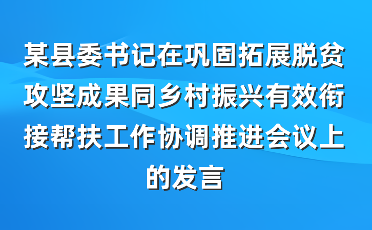 某县委书记在巩固拓展脱贫攻坚成果同乡村振兴有效衔接帮扶工作协调推进会议上的发言