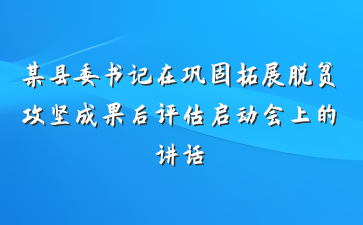 某县委书记在巩固拓展脱贫攻坚成果后评估启动会上的讲话