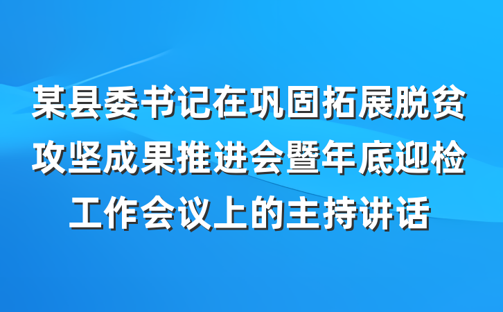 某县委书记在巩固拓展脱贫攻坚成果推进会暨年底迎检工作会议上的主持讲话