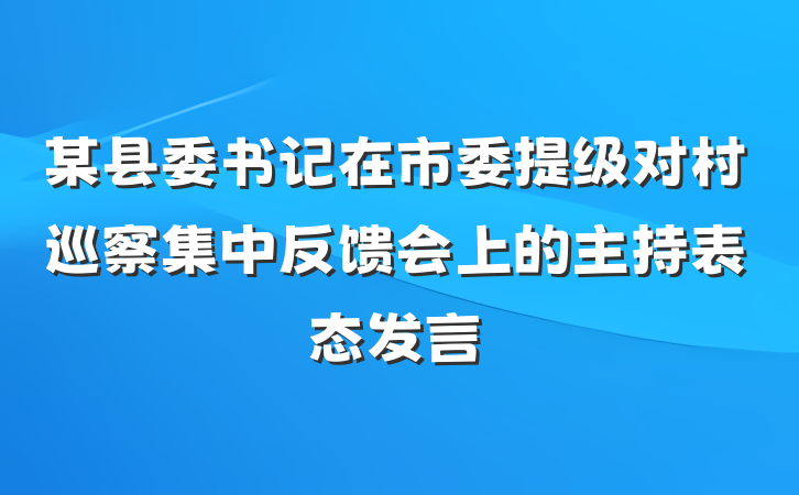 某县委书记在市委提级对村巡察集中反馈会上的主持表态发言